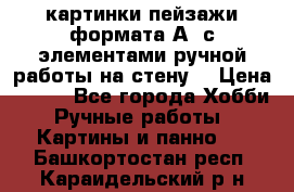  картинки-пейзажи формата А4 с элементами ручной работы на стену. › Цена ­ 599 - Все города Хобби. Ручные работы » Картины и панно   . Башкортостан респ.,Караидельский р-н